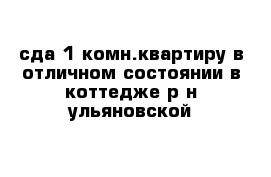 сда 1-комн.квартиру в отличном состоянии в коттедже р-н ульяновской